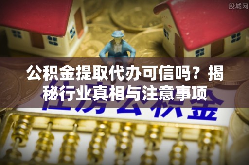 甘州公积金提取代办可信吗？揭秘行业真相与注意事项