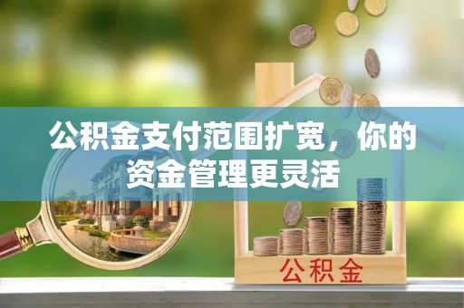 甘州公积金支付范围扩宽，你的资金管理更灵活
