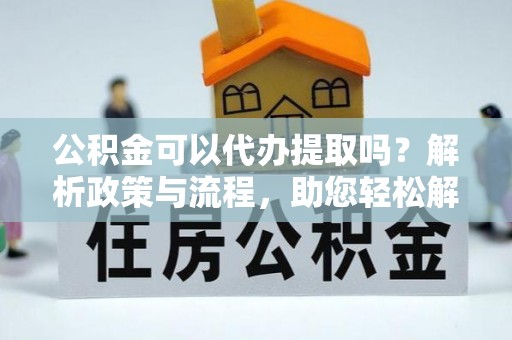 甘州公积金可以代办提取吗？解析政策与流程，助您轻松解决疑问