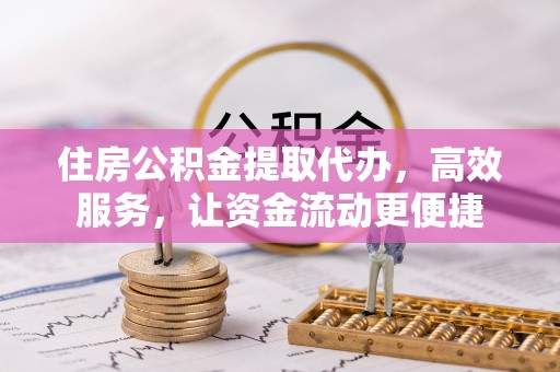 甘州住房公积金提取代办，高效服务，让资金流动更便捷