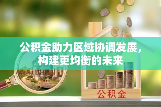 甘州公积金助力区域协调发展，构建更均衡的未来