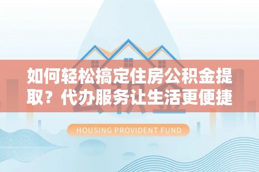 甘州如何轻松搞定住房公积金提取？代办服务让生活更便捷