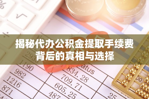 甘州揭秘代办公积金提取手续费背后的真相与选择