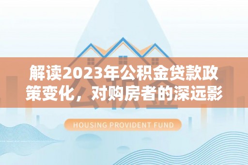 甘州解读2023年公积金贷款政策变化，对购房者的深远影响