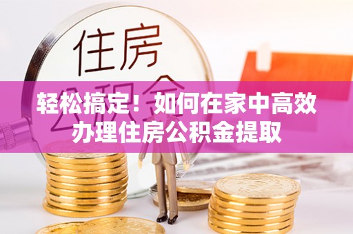 甘州轻松搞定！如何在家中高效办理住房公积金提取