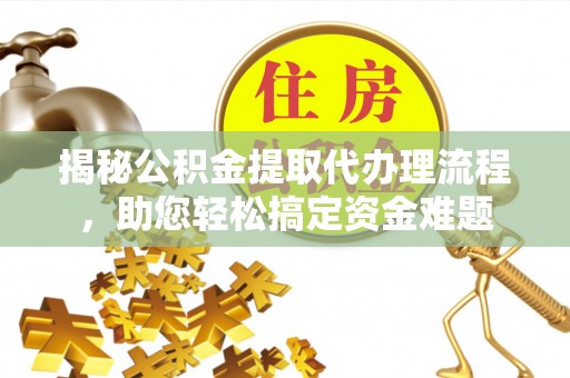 甘州揭秘公积金提取代办理流程，助您轻松搞定资金难题