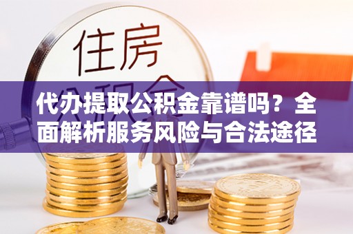 甘州代办提取公积金靠谱吗？全面解析服务风险与合法途径