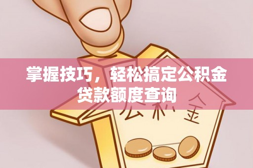 甘州掌握技巧，轻松搞定公积金贷款额度查询