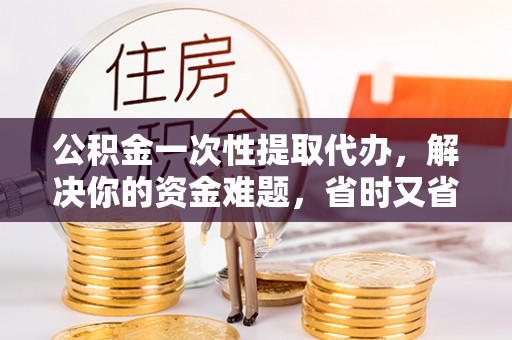 甘州公积金一次性提取代办，解决你的资金难题，省时又省心