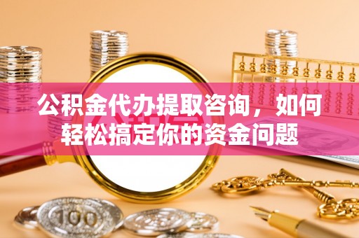甘州公积金代办提取咨询，如何轻松搞定你的资金问题