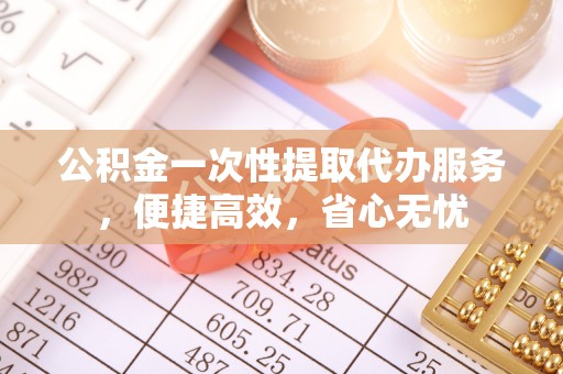 甘州公积金一次性提取代办服务，便捷高效，省心无忧