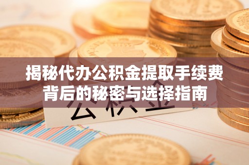 甘州揭秘代办公积金提取手续费背后的秘密与选择指南