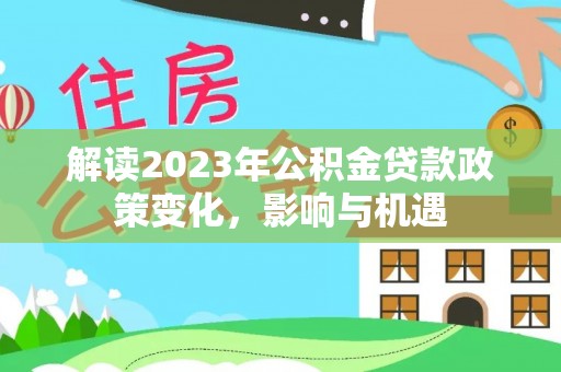 甘州解读2023年公积金贷款政策变化，影响与机遇