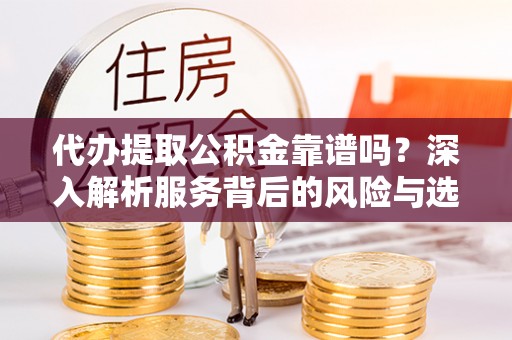 甘州代办提取公积金靠谱吗？深入解析服务背后的风险与选择