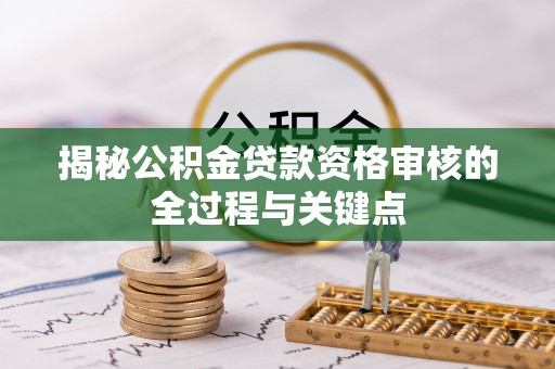 甘州揭秘公积金贷款资格审核的全过程与关键点