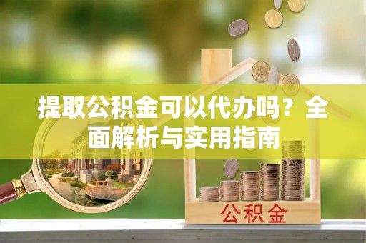甘州提取公积金可以代办吗？全面解析与实用指南