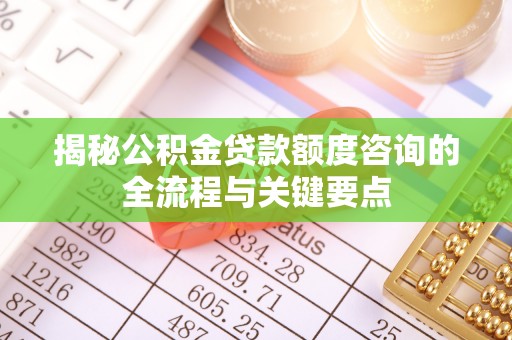 甘州揭秘公积金贷款额度咨询的全流程与关键要点