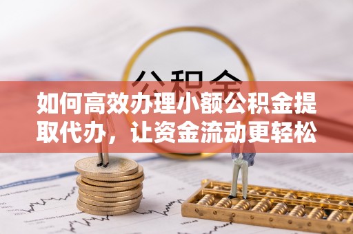 甘州如何高效办理小额公积金提取代办，让资金流动更轻松