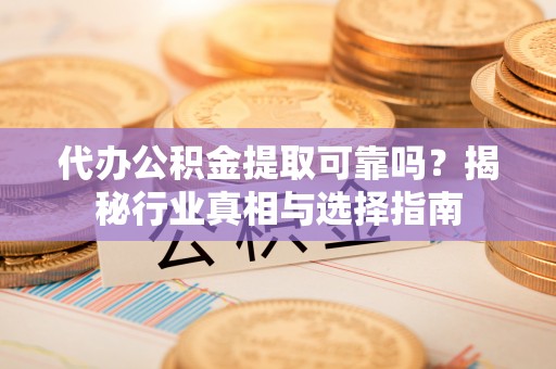 甘州代办公积金提取可靠吗？揭秘行业真相与选择指南