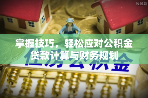 甘州掌握技巧，轻松应对公积金贷款计算与财务规划