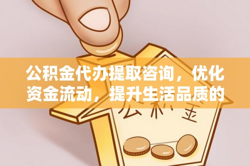 甘州公积金代办提取咨询，优化资金流动，提升生活品质的明智选择