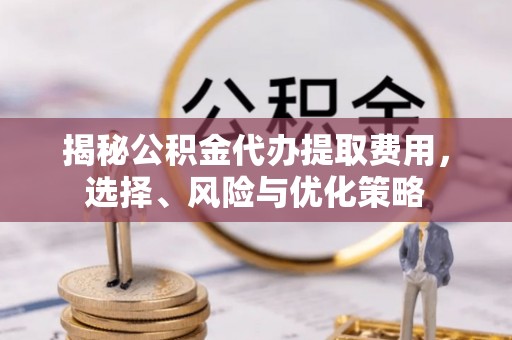 甘州揭秘公积金代办提取费用，选择、风险与优化策略
