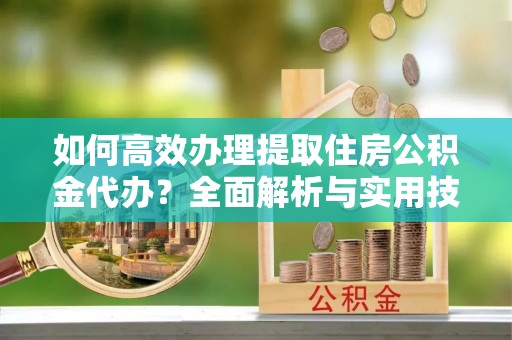 甘州如何高效办理提取住房公积金代办？全面解析与实用技巧