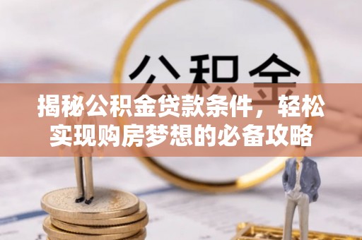 甘州揭秘公积金贷款条件，轻松实现购房梦想的必备攻略