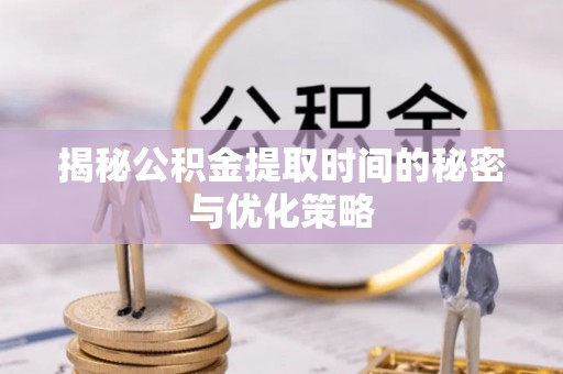 甘州揭秘公积金提取时间的秘密与优化策略