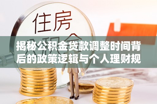 甘州揭秘公积金贷款调整时间背后的政策逻辑与个人理财规划