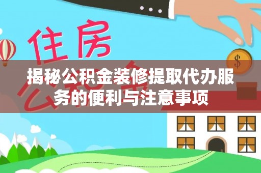 甘州揭秘公积金装修提取代办服务的便利与注意事项