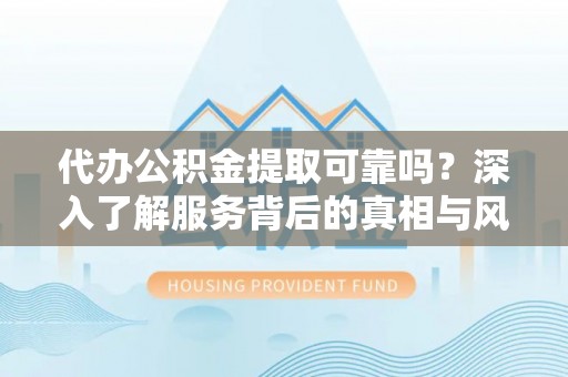 甘州代办公积金提取可靠吗？深入了解服务背后的真相与风险