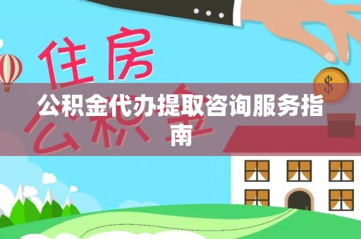 甘州公积金代办提取咨询服务指南