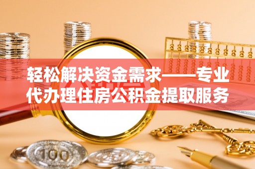 甘州轻松解决资金需求——专业代办理住房公积金提取服务