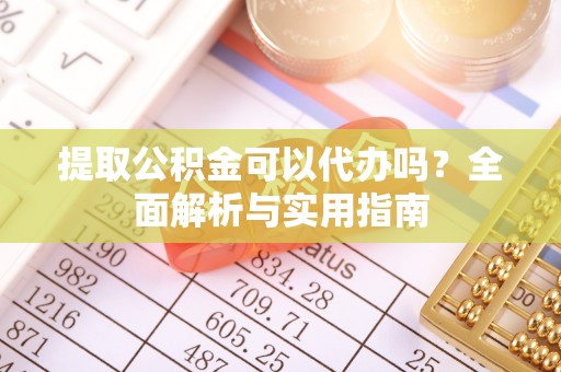 甘州提取公积金可以代办吗？全面解析与实用指南