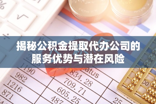 甘州揭秘公积金提取代办公司的服务优势与潜在风险
