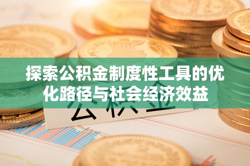 甘州探索公积金制度性工具的优化路径与社会经济效益