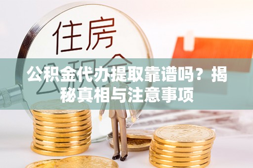 甘州公积金代办提取靠谱吗？揭秘真相与注意事项