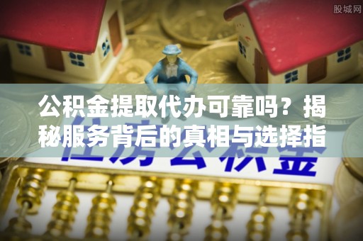 甘州公积金提取代办可靠吗？揭秘服务背后的真相与选择指南