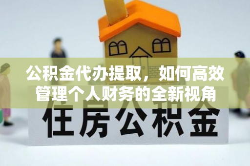 甘州公积金代办提取，如何高效管理个人财务的全新视角