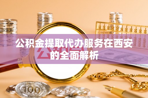 甘州公积金提取代办服务在西安的全面解析