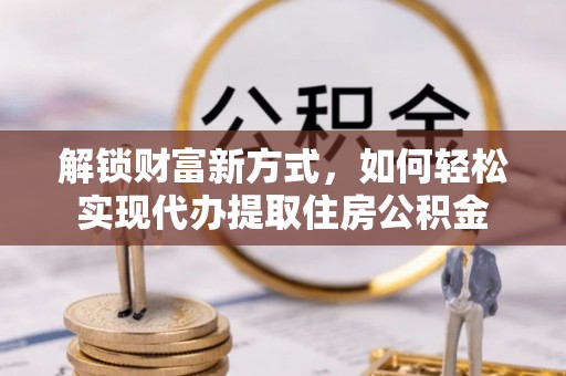 甘州解锁财富新方式，如何轻松实现代办提取住房公积金