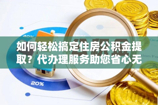 甘州如何轻松搞定住房公积金提取？代办理服务助您省心无忧