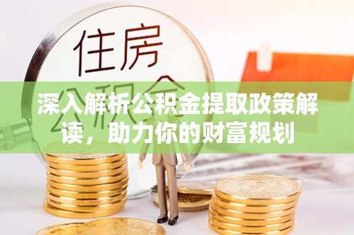 甘州深入解析公积金提取政策解读，助力你的财富规划