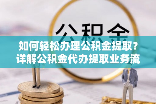 甘州如何轻松办理公积金提取？详解公积金代办提取业务流程与优势