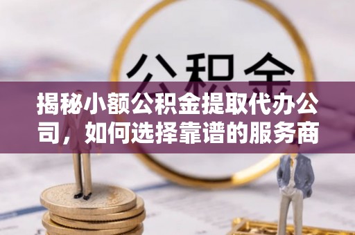 甘州揭秘小额公积金提取代办公司，如何选择靠谱的服务商？