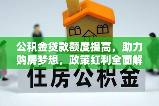 甘州公积金贷款额度提高，助力购房梦想，政策红利全面解析