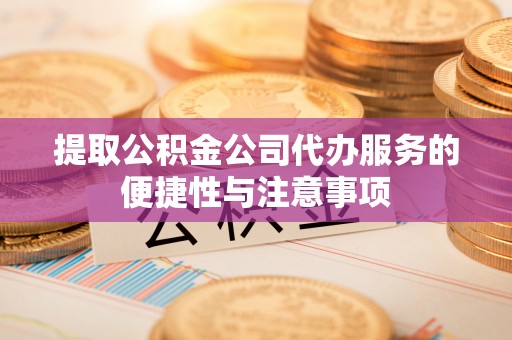 甘州提取公积金公司代办服务的便捷性与注意事项