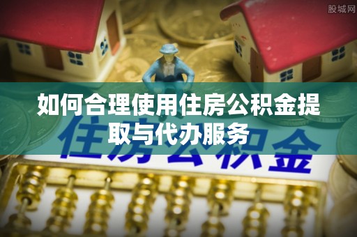 甘州如何合理使用住房公积金提取与代办服务
