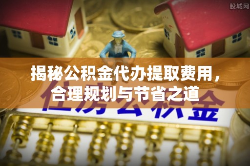 甘州揭秘公积金代办提取费用，合理规划与节省之道